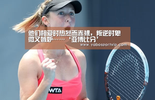 他们相爱时热烈而赤裸,叛逆时卑微又嫉妒……‘亚博比分’(图2) 亚博官方