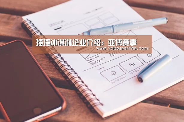 瑶瑶冰淇淋企业介绍:亚博赛事(图1) 亚博官方