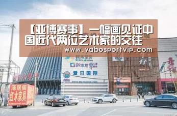 【亚博赛事】一幅画见证中国近代两位艺术家的交往(图4) 亚博比分