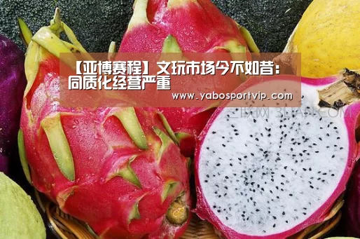【亚博赛程】文玩市场今不如昔:同质化经营严重(图4) 亚博赛程